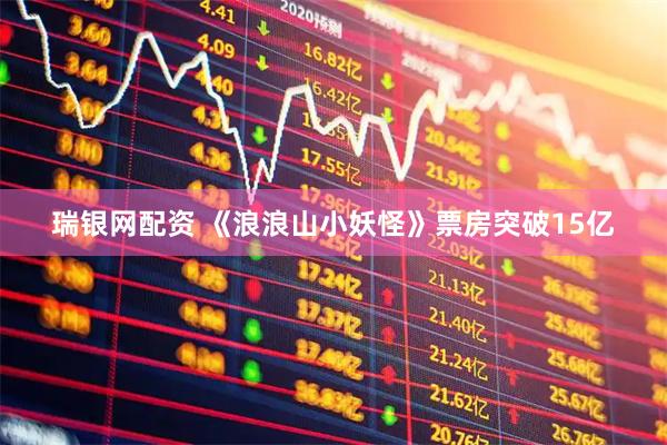 瑞银网配资 《浪浪山小妖怪》票房突破15亿