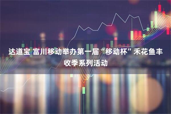 达道宝 富川移动举办第一届“移动杯”禾花鱼丰收季系列活动