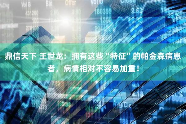 鼎信天下 王世龙：拥有这些“特征”的帕金森病患者，病情相对不容易加重！