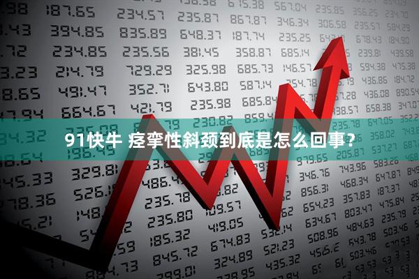 91快牛 痉挛性斜颈到底是怎么回事？
