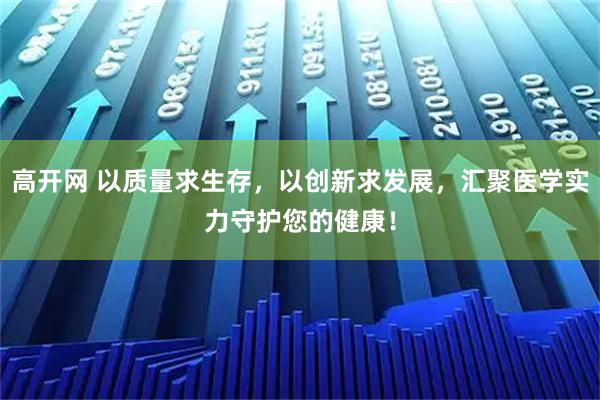 高开网 以质量求生存，以创新求发展，汇聚医学实力守护您的健康！