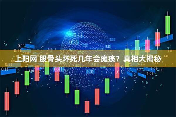 上阳网 股骨头坏死几年会瘫痪？真相大揭秘