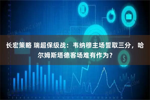 长宏策略 瑞超保级战：韦纳穆主场誓取三分，哈尔姆斯塔德客场难有作为？