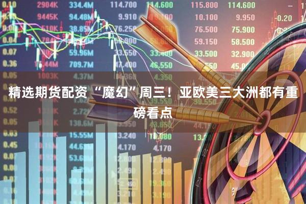 精选期货配资 “魔幻”周三！亚欧美三大洲都有重磅看点