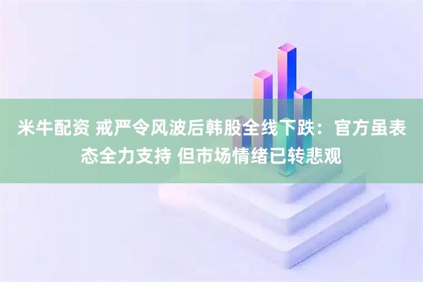 米牛配资 戒严令风波后韩股全线下跌：官方虽表态全力支持 但市场情绪已转悲观