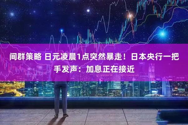 间群策略 日元凌晨1点突然暴走！日本央行一把手发声：加息正在接近