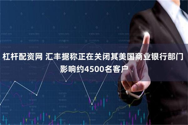 杠杆配资网 汇丰据称正在关闭其美国商业银行部门 影响约4500名客户