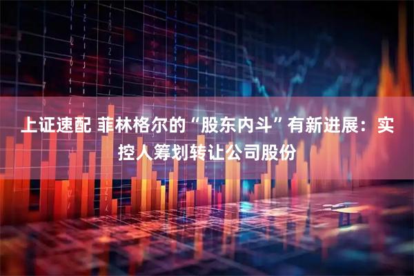 上证速配 菲林格尔的“股东内斗”有新进展：实控人筹划转让公司股份