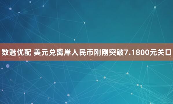 数魅优配 美元兑离岸人民币刚刚突破7.1800元关口