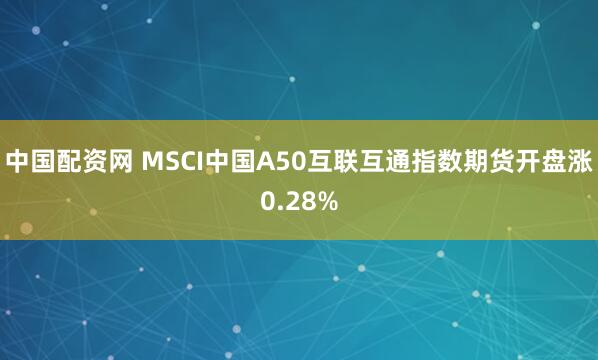 中国配资网 MSCI中国A50互联互通指数期货开盘涨0.28%