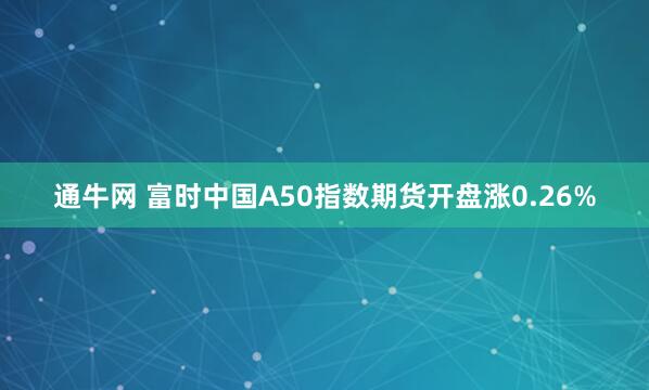 通牛网 富时中国A50指数期货开盘涨0.26%