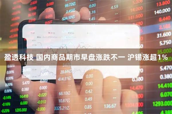 盈透科技 国内商品期市早盘涨跌不一 沪锡涨超1%