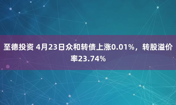 至德投资 4月23日众和转债上涨0.01%，转股溢价率23.74%