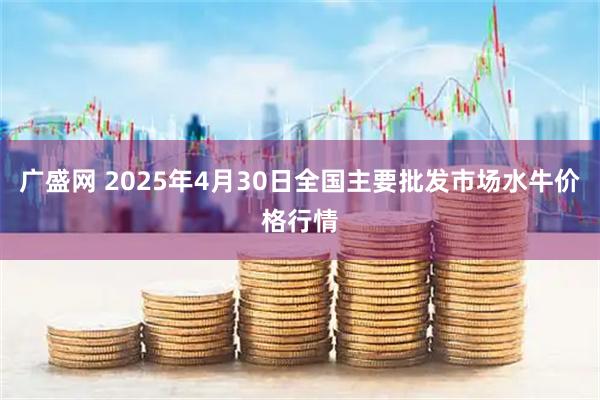 广盛网 2025年4月30日全国主要批发市场水牛价格行情