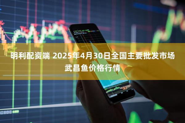 明利配资端 2025年4月30日全国主要批发市场武昌鱼价格行情