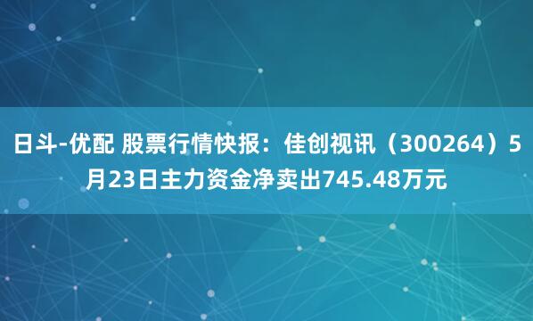 日斗-优配 股票行情快报：佳创视讯（300264）5月23日主力资金净卖出745.48万元