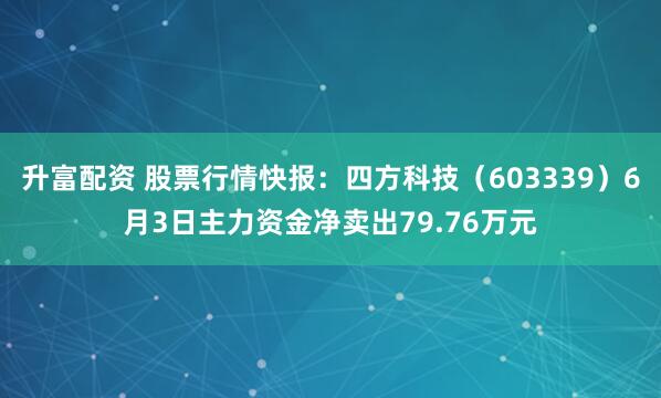 升富配资 股票行情快报：四方科技（603339）6月3日主力资金净卖出79.76万元