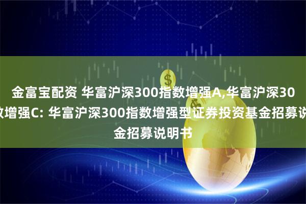 金富宝配资 华富沪深300指数增强A,华富沪深300指数增强C: 华富沪深300指数增强型证券投资基金招募说明书