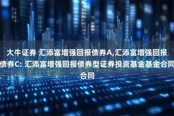 大牛证券 汇添富增强回报债券A,汇添富增强回报债券C: 汇添富增强回报债券型证券投资基金基金合同