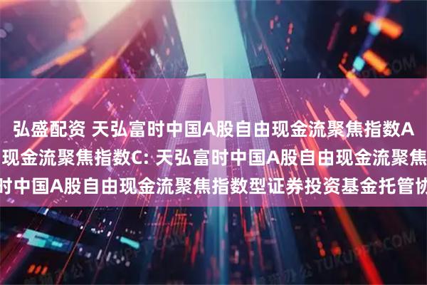 弘盛配资 天弘富时中国A股自由现金流聚焦指数A,天弘富时中国A股自由现金流聚焦指数C: 天弘富时中国A股自由现金流聚焦指数型证券投资基金托管协议