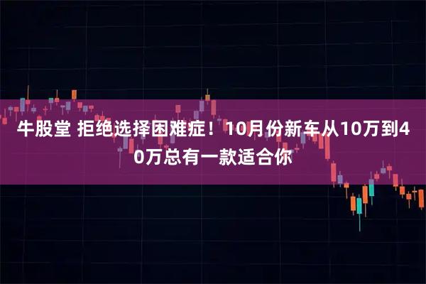 牛股堂 拒绝选择困难症！10月份新车从10万到40万总有一款适合你