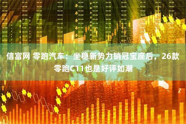 信富网 零跑汽车：坐稳新势力销冠宝座后，26款零跑C11也是好评如潮