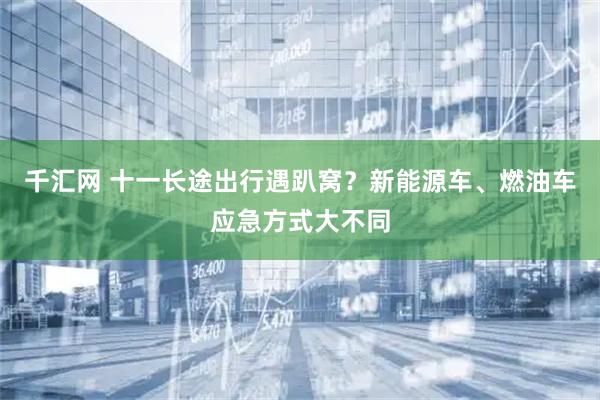 千汇网 十一长途出行遇趴窝？新能源车、燃油车应急方式大不同