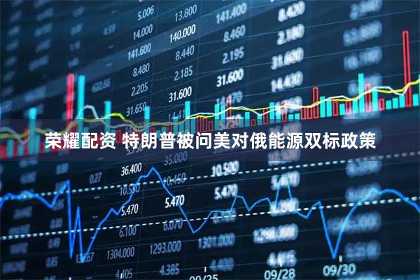 荣耀配资 特朗普被问美对俄能源双标政策