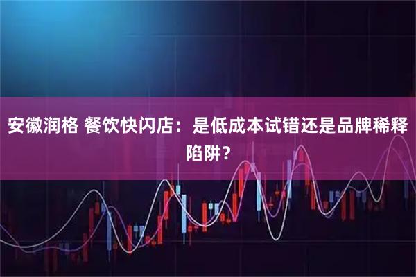 安徽润格 餐饮快闪店：是低成本试错还是品牌稀释陷阱？