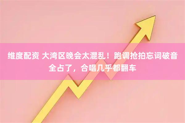维度配资 大湾区晚会太混乱！跑调抢拍忘词破音全占了，合唱几乎都翻车