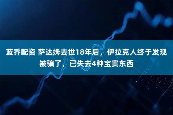 蓝乔配资 萨达姆去世18年后，伊拉克人终于发现被骗了，已失去4种宝贵东西