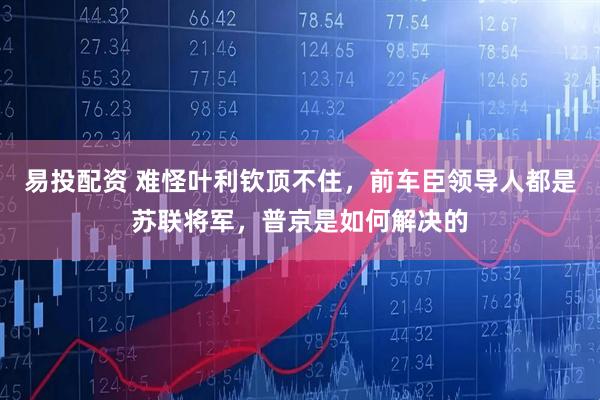 易投配资 难怪叶利钦顶不住，前车臣领导人都是苏联将军，普京是如何解决的