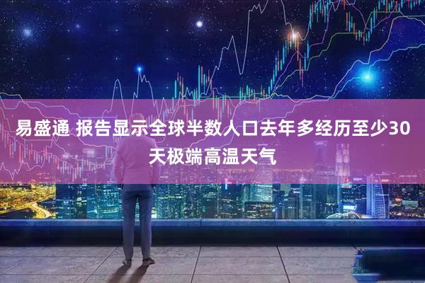 易盛通 报告显示全球半数人口去年多经历至少30天极端高温天气