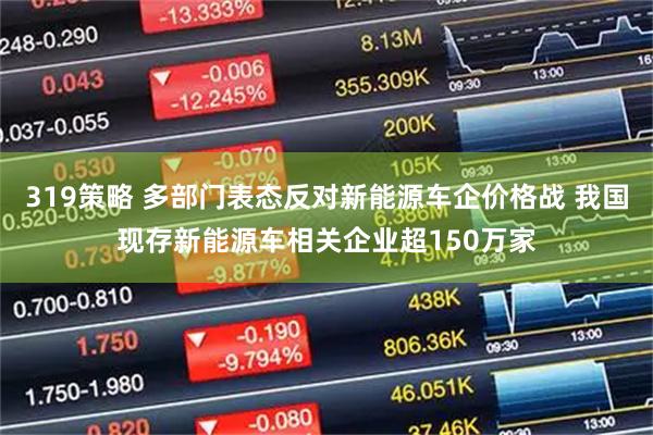 319策略 多部门表态反对新能源车企价格战 我国现存新能源车相关企业超150万家