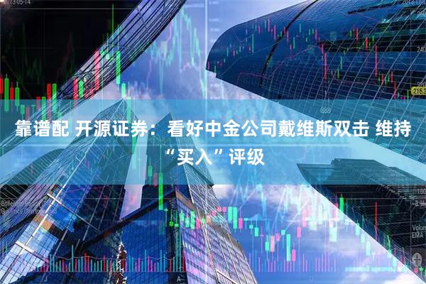 靠谱配 开源证券：看好中金公司戴维斯双击 维持“买入”评级