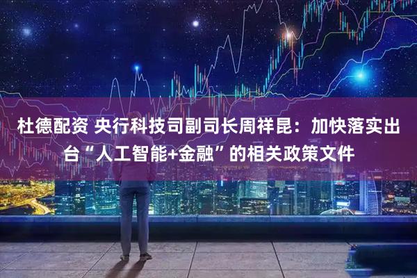 杜德配资 央行科技司副司长周祥昆:加快落实出台“人工智能+金融”的相关政策文件