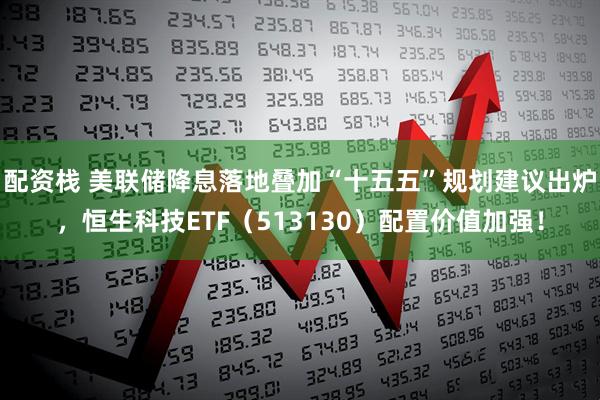配资栈 美联储降息落地叠加“十五五”规划建议出炉,恒生科技ETF(513130)配置价值加强!