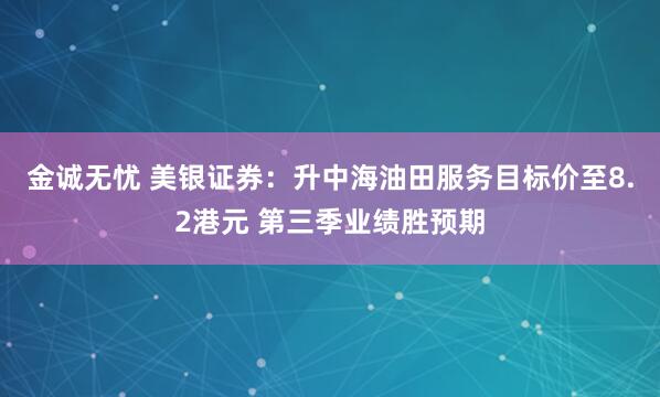 金诚无忧 美银证券:升中海油田服务目标价至8.2港元 第三季业绩胜预期
