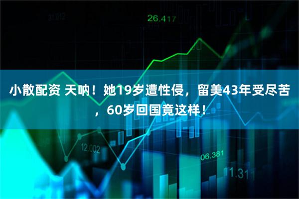 小散配资 天呐!她19岁遭性侵,留美43年受尽苦,60岁回国竟这样!