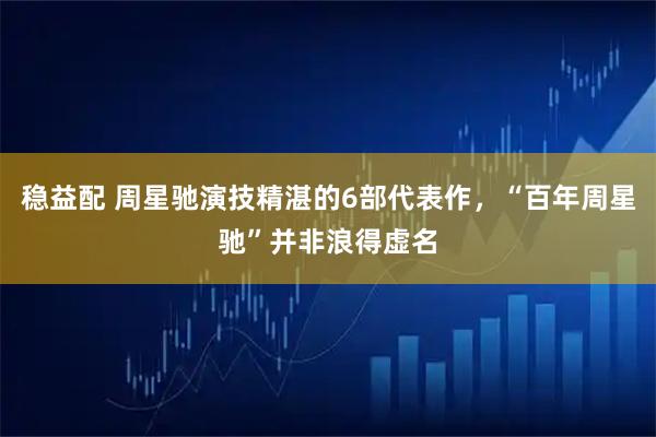 稳益配 周星驰演技精湛的6部代表作，“百年周星驰”并非浪得虚名