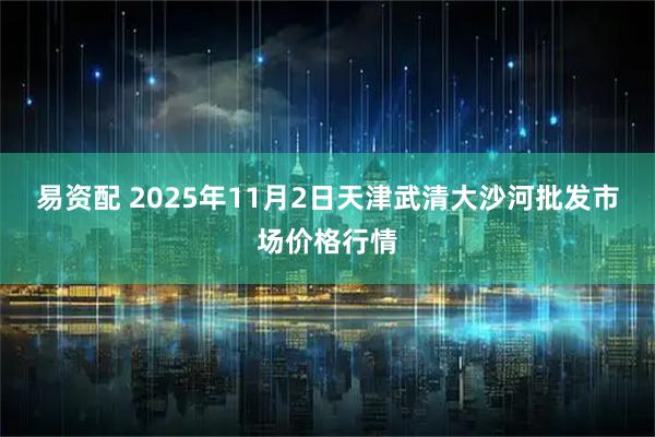 易资配 2025年11月2日天津武清大沙河批发市场价格行情