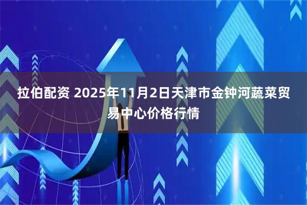 拉伯配资 2025年11月2日天津市金钟河蔬菜贸易中心价格行情