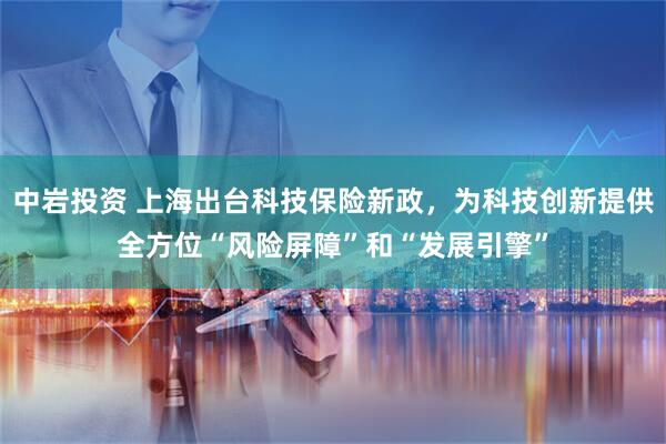 中岩投资 上海出台科技保险新政,为科技创新提供全方位“风险屏障”和“发展引擎”