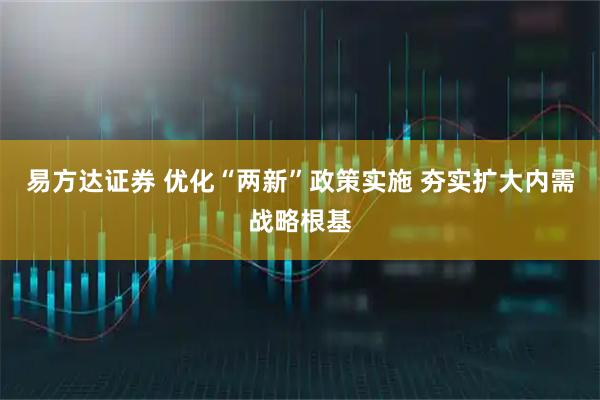 易方达证券 优化“两新”政策实施 夯实扩大内需战略根基