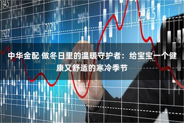 中华金配 做冬日里的温暖守护者：给宝宝一个健康又舒适的寒冷季节
