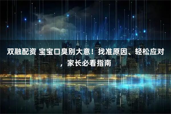 双融配资 宝宝口臭别大意！找准原因、轻松应对，家长必看指南