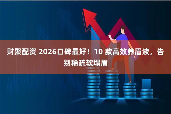 财聚配资 2026口碑最好！10 款高效养眉液，告别稀疏软塌眉