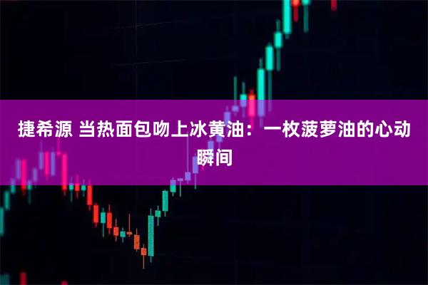 捷希源 当热面包吻上冰黄油：一枚菠萝油的心动瞬间