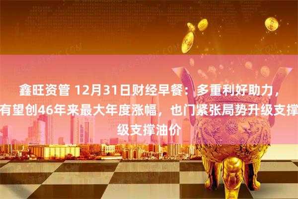 鑫旺资管 12月31日财经早餐：多重利好助力，金价有望创46年来最大年度涨幅，也门紧张局势升级支撑油价