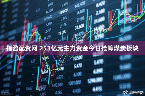 指盈配资网 253亿元主力资金今日抢筹煤炭板块